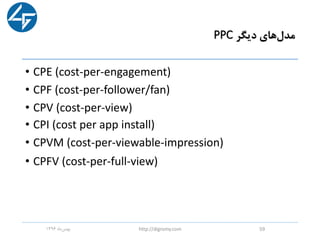 ‫دیگر‬ ‫های‬‫مدل‬PPC
• CPE (cost-per-engagement)
• CPF (cost-per-follower/fan)
• CPV (cost-per-view)
• CPI (cost per app install)
• CPVM (cost-per-viewable-impression)
• CPFV (cost-per-full-view)
‫ماه‬‫بهمن‬1396 http://digromy.com 59
 