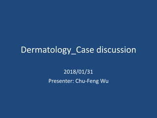Dermatology_Case	
  discussion
2018/01/31	
  
Presenter:	
  Chu-­‐Feng	
  Wu
 