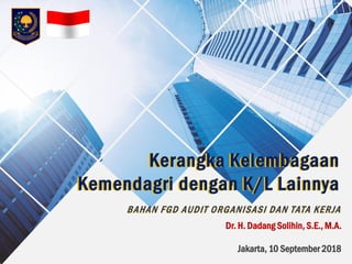 BAHAN FGD AUDIT ORGANISASI DAN TATA KERJABAHAN FGD AUDIT ORGANISASI DAN TATA KERJA
Jakarta, 10 September 2018
Dr. H. Dadang Solihin, S.E., M.A.
Kerangka Kelembagaan
Kemendagri dengan K/L Lainnya
Kerangka Kelembagaan
Kemendagri dengan K/L Lainnya
 