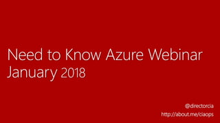Need to Know Azure Webinar
January 2018
@directorcia
http://about.me/ciaops
 