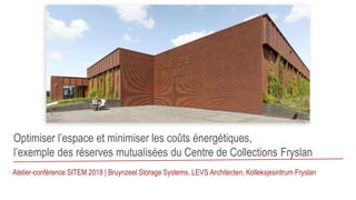 Optimiser l’espace et minimiser les coûts énergétiques,
l’exemple des réserves mutualisées du Centre de Collections Fryslan
Atelier-conférence SITEM 2018 | Bruynzeel Storage Systems, LEVS Architecten, Kolleksjesintrum Fryslan
 