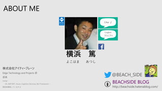 ABOUT ME
@BEACH_SIDE
 V
褳Ϥ Ĥ
http://beachside.hatenablog.com/
ʽ祢ƥ`֥`
Edge Technology and Projects 
L
Using
C#, ASP.NET, Azure, Cognitive Services, Bot Framework.
_kļƤޤ?
C#er ?
Cogbot
ߥ˥ƥ
BEACHSIDE BLOG
 