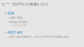 ץߥZˤĤ
? SDK
?.NET SDK
?Node.JS SDK
ХåɤϡRestify
? REST API
? REST API ΤǡۤȤɤΥץZˌ
Bot Builder
SDK
 
