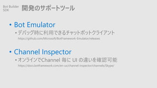 _kΥݩ`ȥĩ`
? Bot Emulator
? ǥХåräǤåȥܥåȥ饤
https://github.com/Microsoft/BotFramework-Emulator/releases
? Channel Inspector
? 饤Channel  UI `_J
https://docs.botframework.com/en-us/channel-inspector/channels/Skype/
Bot Builder
SDK
 