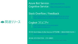 vB꥽`
Azure Bot Service - https://aka.ms/ai/bots
Cognitive Service - https://microsoft.com/cognitive
Stack Overflow / Feedback
? https://stackoverflow.com/questions/tagged/azure-bot-service
? https://feedback.azure.com/forums/562027-azure-bot-service
Cogbot ߥ˥ƥ
? https://www.facebook.com/groups/cogbot/
? https://cogbot.connpass.com/
դ QnA Maker & Bot Service ΥǥԔ BEACHSIDE BLOG 
? http://beachside.hatenablog.com/entry/2018/01/22/233000
դ 饤ɤΥ饹ȣե`زģ
http://www.oxygenna.com/news/free-set-of-star-wars-avatars
 