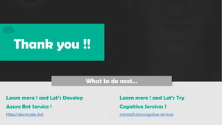 Learn more ! and Lets Try
Cognitive Services !
microsoft.com/cognitive-services
Learn more ! and Lets Develop
Azure Bot Service !
https://aka.ms/abs-bot
 .. . ..
What to do next
Thank you !!
 