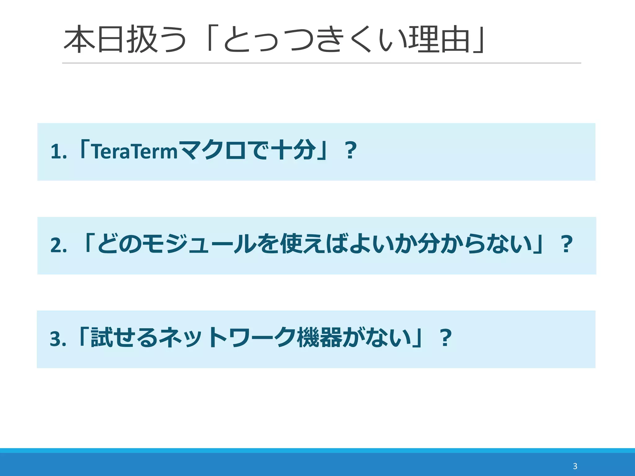本日扱う「とっつきくい理由」
3
3.「試せるネットワーク機器がない」？
2. 「どのモジュールを使えばよいか分からない」？
1.「TeraTermマクロで十分」？
 