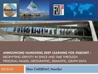 ANNOUNCING NAMSORML DEEP LEARNING FOR #GEOINT :
DECRYPTING IDENTITY IN SPACE AND TIME THROUGH
PERSONAL NAMES, GEOGRAPHIC, SEMANTIC, GRAPH DATA
Elian CARSENAT, NamSor
1
2018-01
 