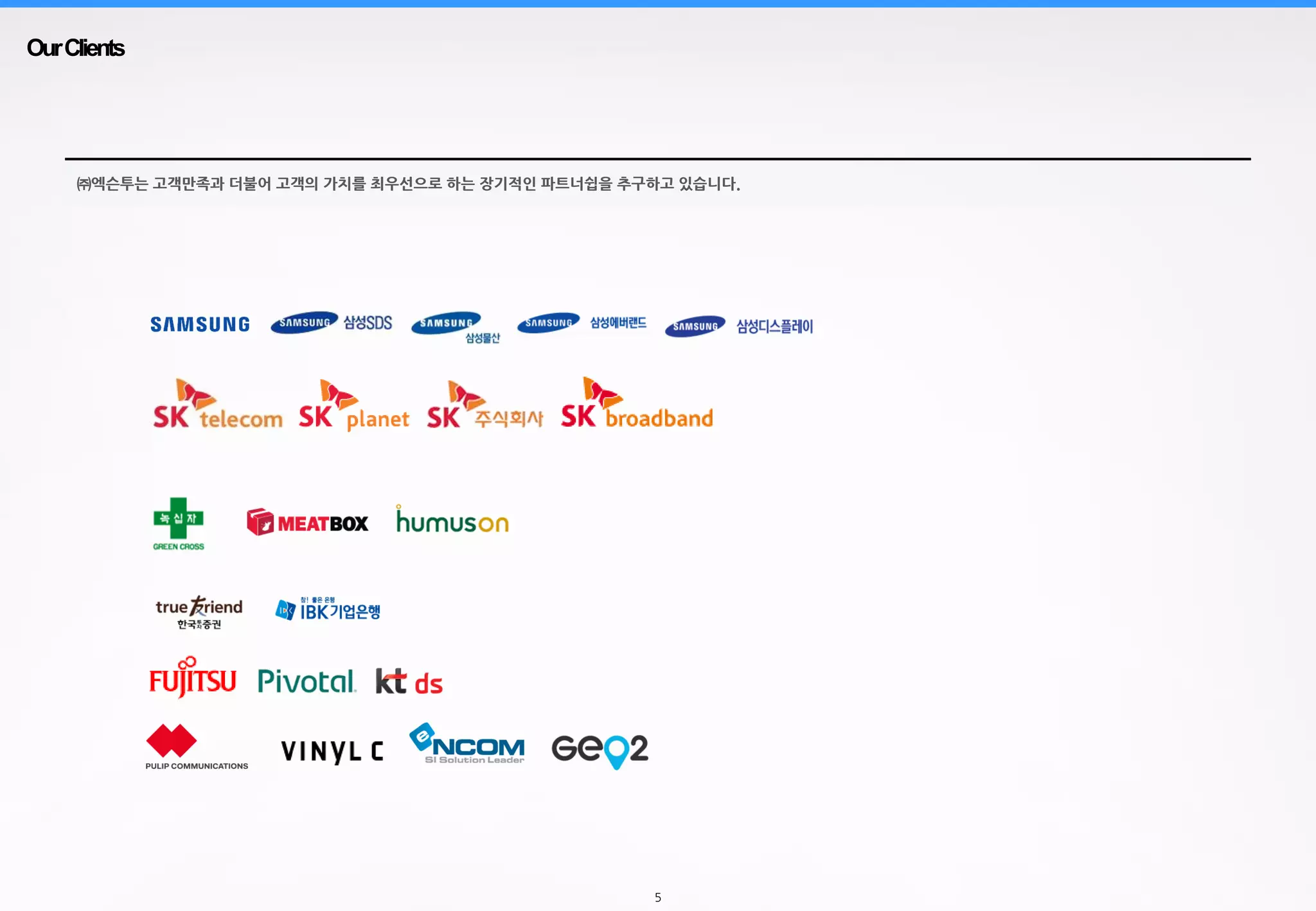 5
OurClients
㈜엑슨투는 고객만족과 더불어 고객의 가치를 최우선으로 하는 장기적인 파트너쉽을 추구하고 있습니다.
 