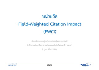 www.nstda.or.th
© NSTDA 2018
1FWCI
หน่วยวัด
Field-Weighted Citation Impact
(FWCI)
ฝ่ายบริการความรู้ทางวิทยาศาสตร์และเทคโนโลยี
สํานักงานพัฒนาวิทยาศาสตร์และเทคโนโลยีแห่งชาติ ( สวทช.)
8 กุมภาพันธ์ 2561
 