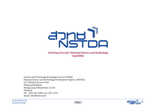 www.nstda.or.th
© NSTDA 2018
20FWCI
Science	and	Technology	Knowledge	Services	(STKS)
National	Science	and	Technology	Development	Agency	 (NSTDA)
111	Thailand	Science	Park	
PhahonyothinRoad,	
KlongLuang,	Pathumthani 12120
Thailand
Tel.		+662‐564‐7000	 ext	1237‐1241
Email:	stks@nstda.or.th
A	Driving	Force	for	National	Science	and	Technology	
Capability
 