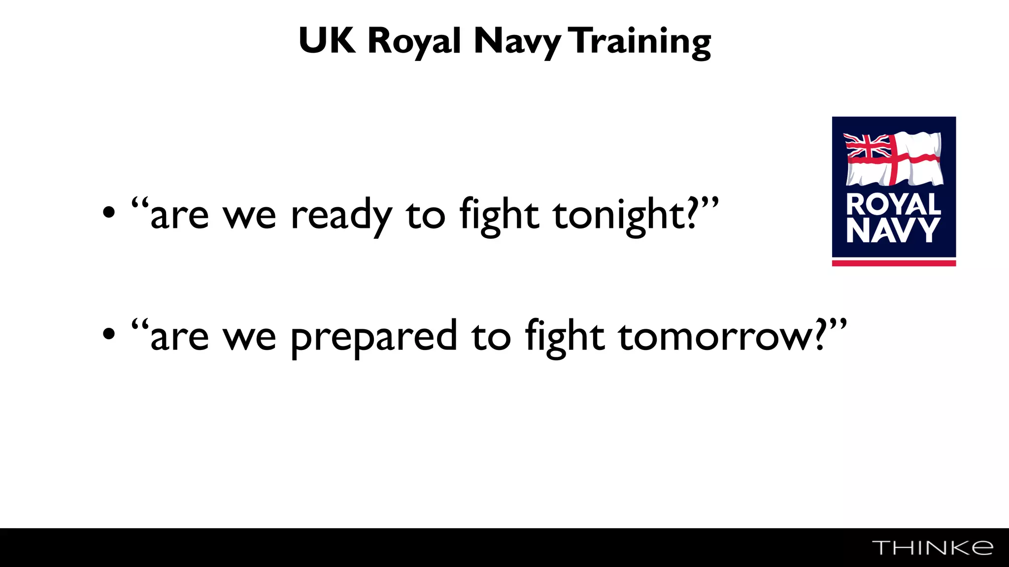 UK Royal NavyTraining
• “are we ready to fight tonight?”
• “are we prepared to fight tomorrow?”
 