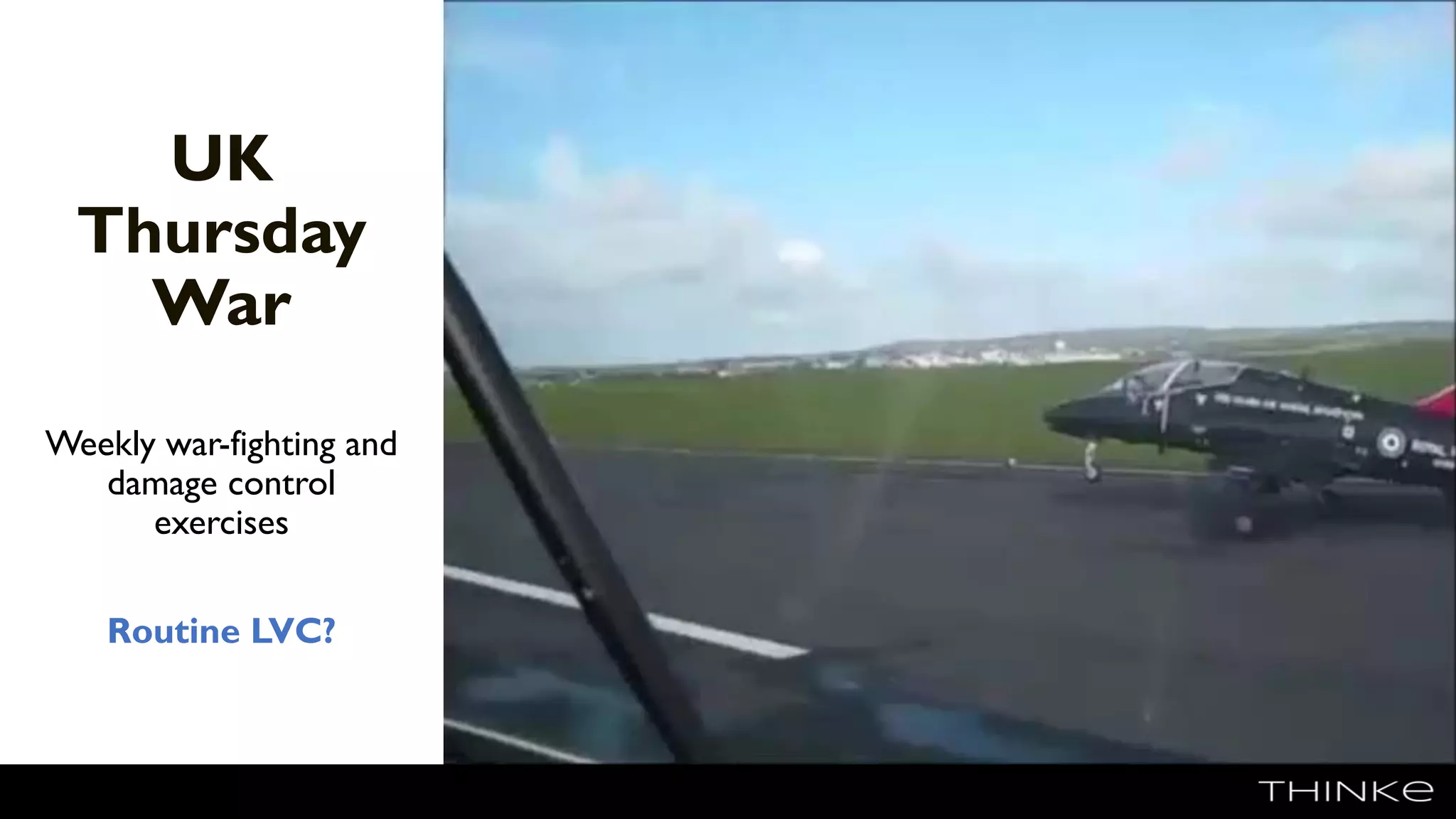 UK
Thursday
War
Weekly war-fighting and
damage control
exercises
Routine LVC?
https://www.youtube.com/watch?v=iNaRsFYSPP8
 