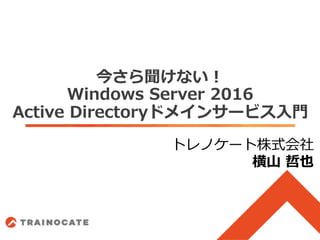 今さら聞けない！
Windows Server 2016
Active Directoryドメインサービス入門
トレノケート株式会社
横山 哲也
 