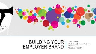 BUILDING YOUR
EMPLOYER BRAND
Sara Timm
Marketing/Communications
Manager
Waupaca Foundry
 
