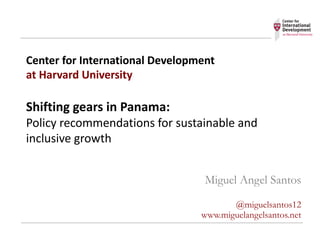 Center	for	International	Development	
at	Harvard	University
Shifting	gears	in	Panama:
Policy	recommendations	for	sustainable	and	
inclusive	growth
Miguel Angel Santos
@miguelsantos12
www.miguelangelsantos.net
 