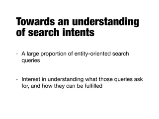 Towards an understanding
of search intents
- A large proportion of entity-oriented search
queries

- Interest in understanding what those queries ask
for, and how they can be fulﬁlled
 