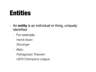 Entities
- An entity is an individual or thing, uniquely
identiﬁed

- For example:
Henrik Ibsen
Stavanger
- Also:
Pythagorean Theorem
UEFA Champions League
 