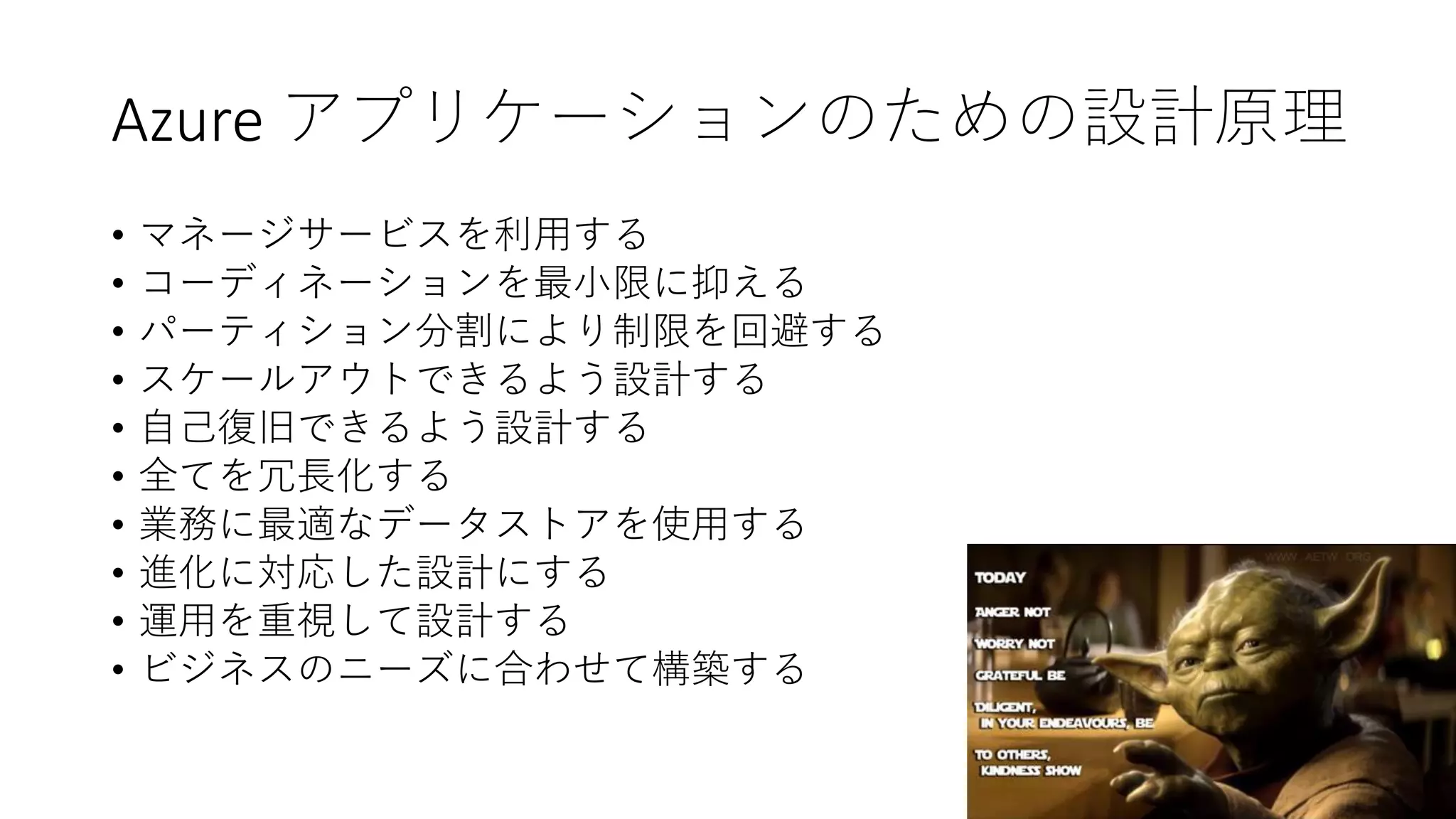 54
Azure アプリケーションのための設計原理
• マネージサービスを利用する
• コーディネーションを最小限に抑える
• パーティション分割により制限を回避する
• スケールアウトできるよう設計する
• 自己復旧できるよう設計する
• 全てを冗長化する
• 業務に最適なデータストアを使用する
• 進化に対応した設計にする
• 運用を重視して設計する
• ビジネスのニーズに合わせて構築する
 