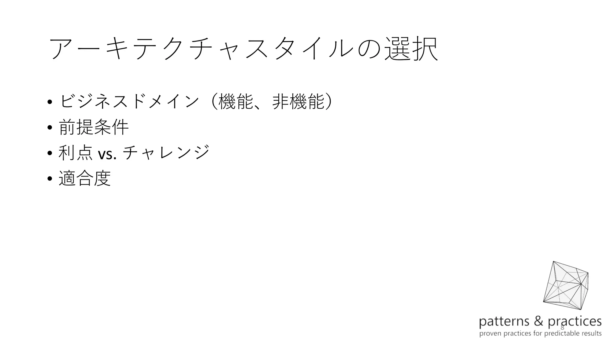 8
アーキテクチャスタイルの選択
• ビジネスドメイン（機能、非機能）
• 前提条件
• 利点 vs. チャレンジ
• 適合度
 