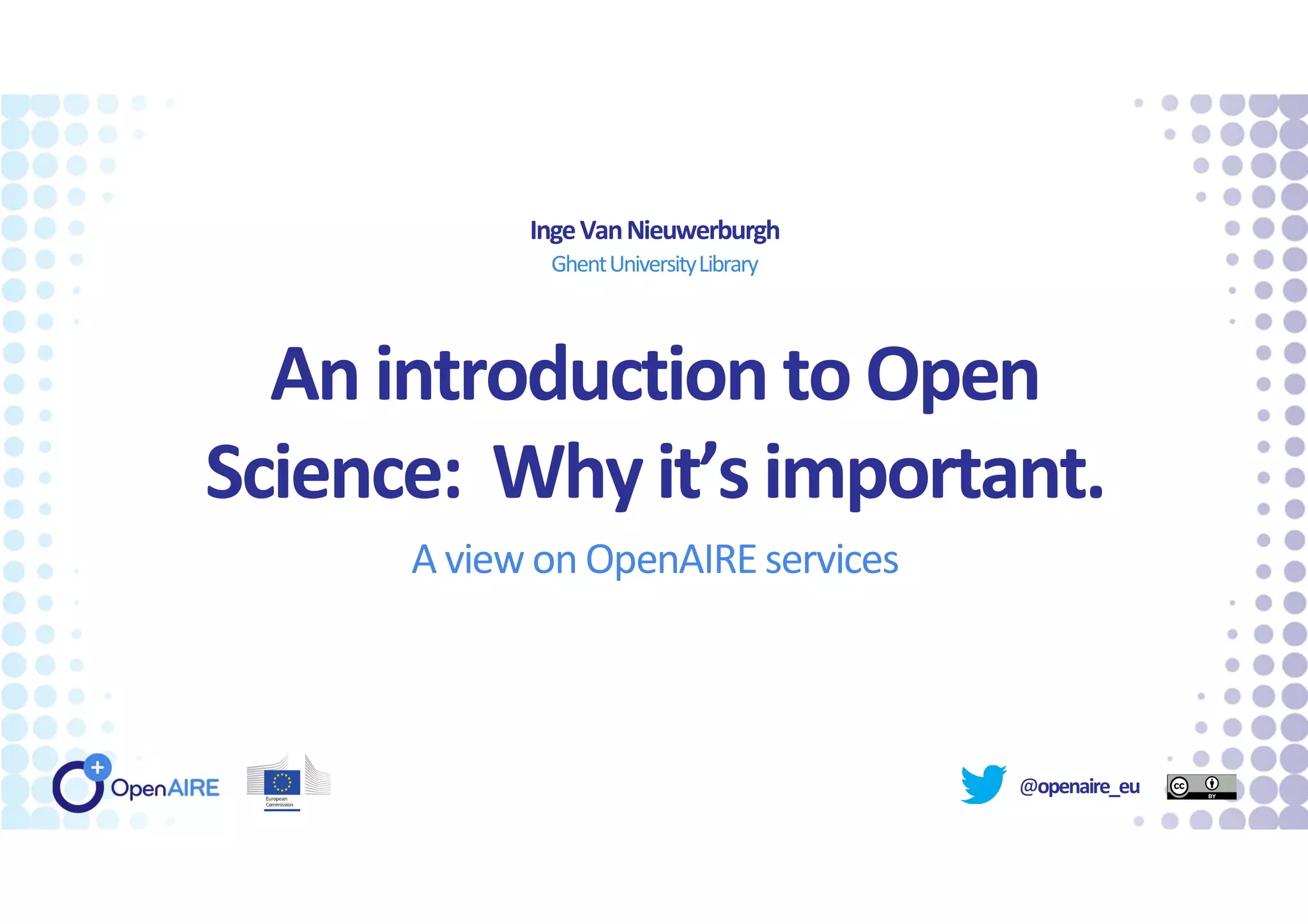 @openaire_eu
An introduction to Open
Science: Whyit’s important.
A view on OpenAIRE services
IngeVanNieuwerburgh
GhentUniversityLibrary
 