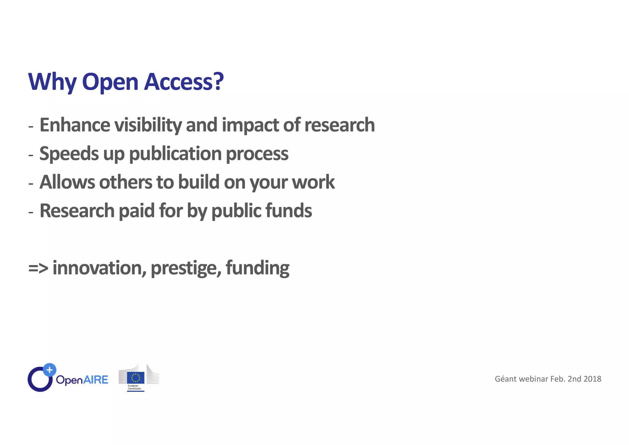 - Enhance visibility and impact of research
- Speeds up publicationprocess
- Allows others to build on your work
- Researchpaid for by public funds
=> innovation, prestige, funding
Why Open Access?
Géant webinar Feb. 2nd 2018
 