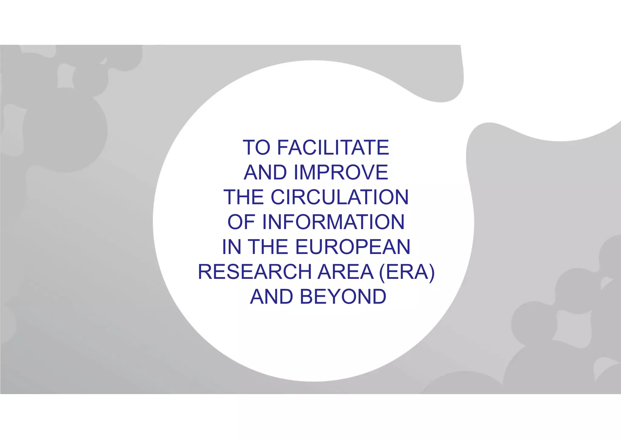 TO FACILITATE
AND IMPROVE
THE CIRCULATION
OF INFORMATION
IN THE EUROPEAN
RESEARCH AREA (ERA)
AND BEYOND
 