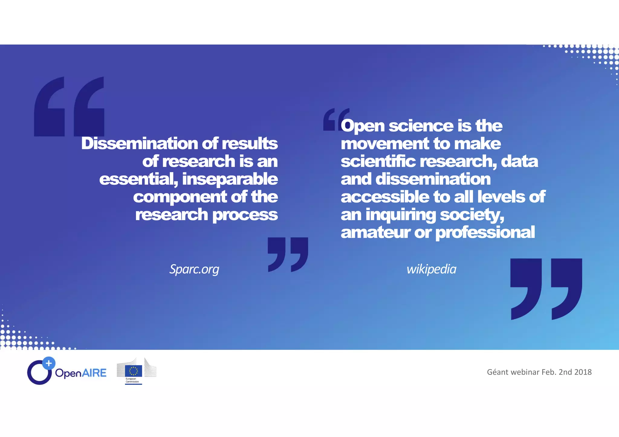 Dissemination of results
of research is an
essential, inseparable
component of the
research process
Open science is the
movement to make
scientific research, data
and dissemination
accessible to all levels of
an inquiring society,
amateur or professional
wikipediaSparc.org
Géant webinar Feb. 2nd 2018
 