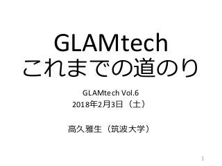 GLAMtech
これまでの道のり
GLAMtech Vol.6
2018年2月3日（土）
高久雅生（筑波大学）
1
 