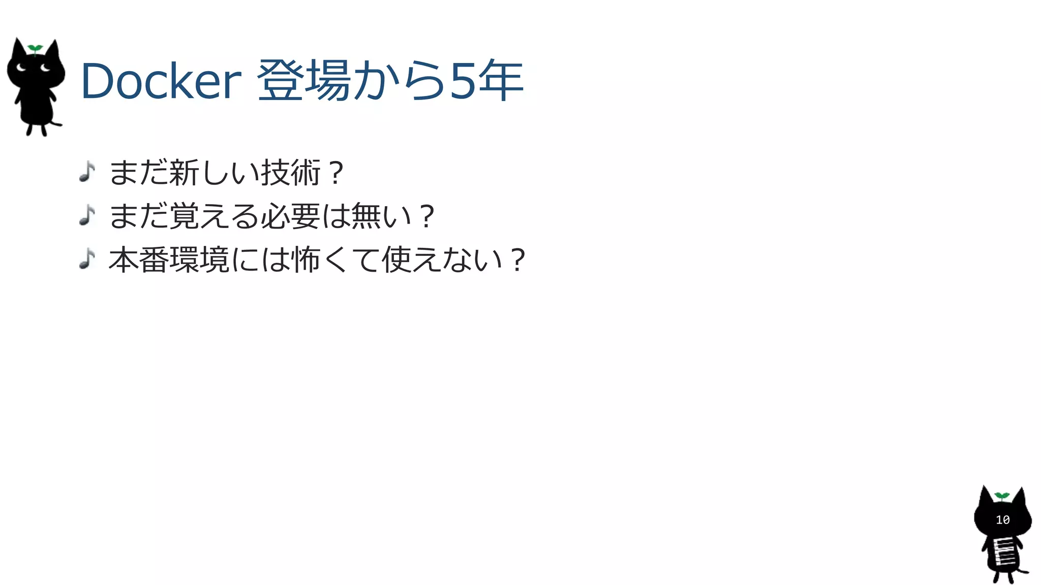Docker 登場から5年
まだ新しい技術？
まだ覚える必要は無い？
本番環境には怖くて使えない？
10
 