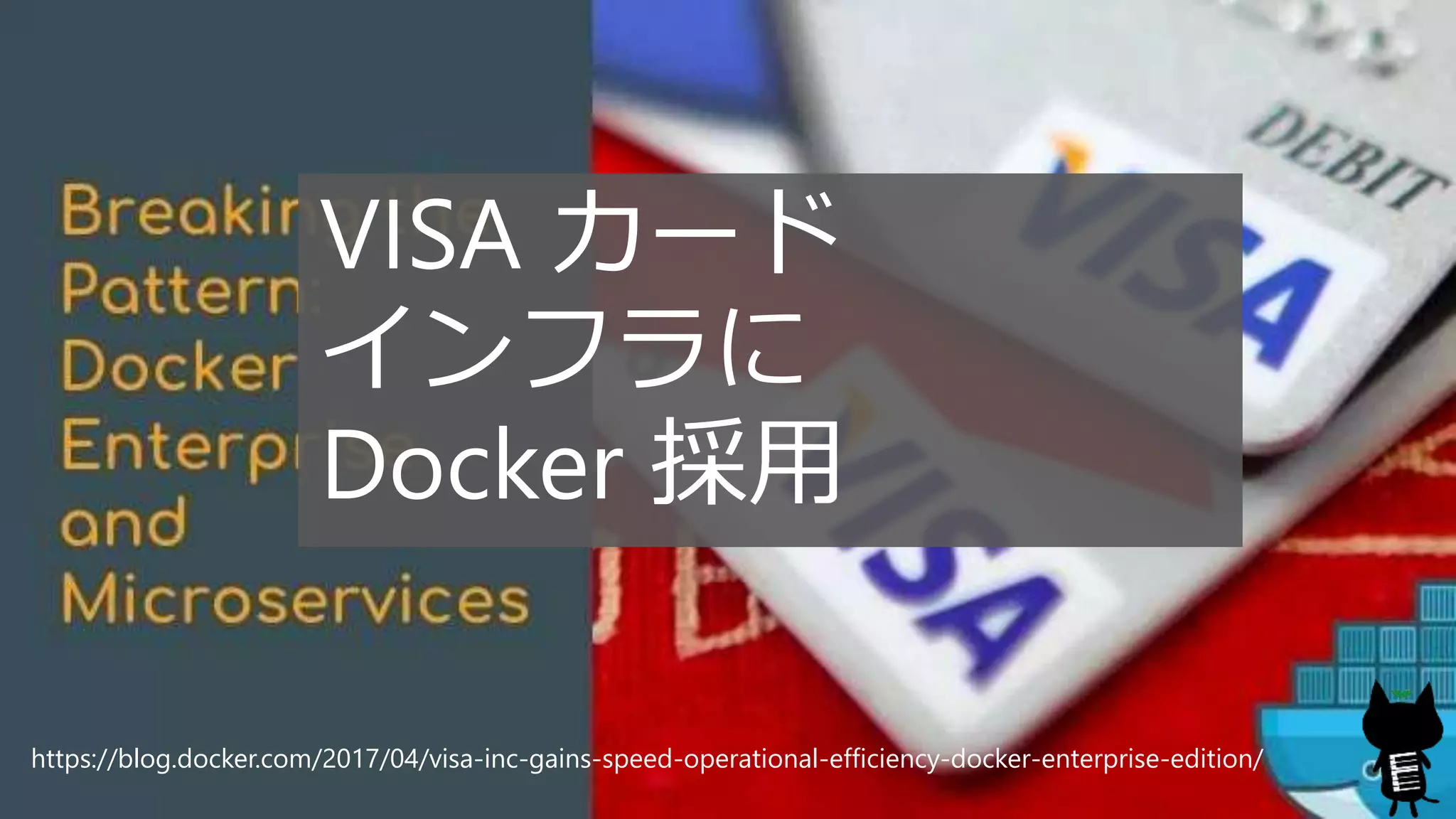 VISA カード
インフラに
Docker 採用
https://blog.docker.com/2017/04/visa-inc-gains-speed-operational-efficiency-docker-enterprise-edition/
 