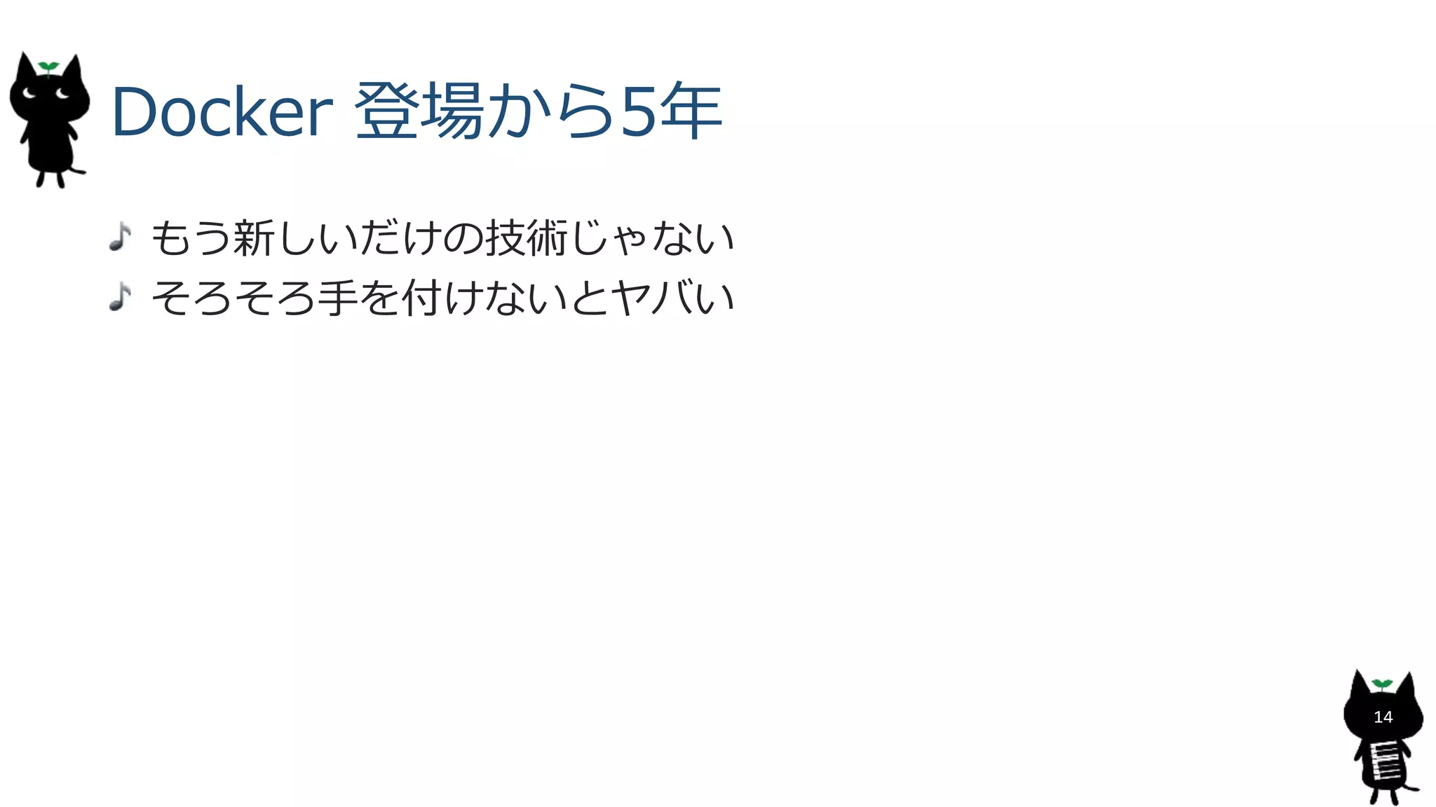 Docker 登場から5年
もう新しいだけの技術じゃない
そろそろ手を付けないとヤバい
14
 