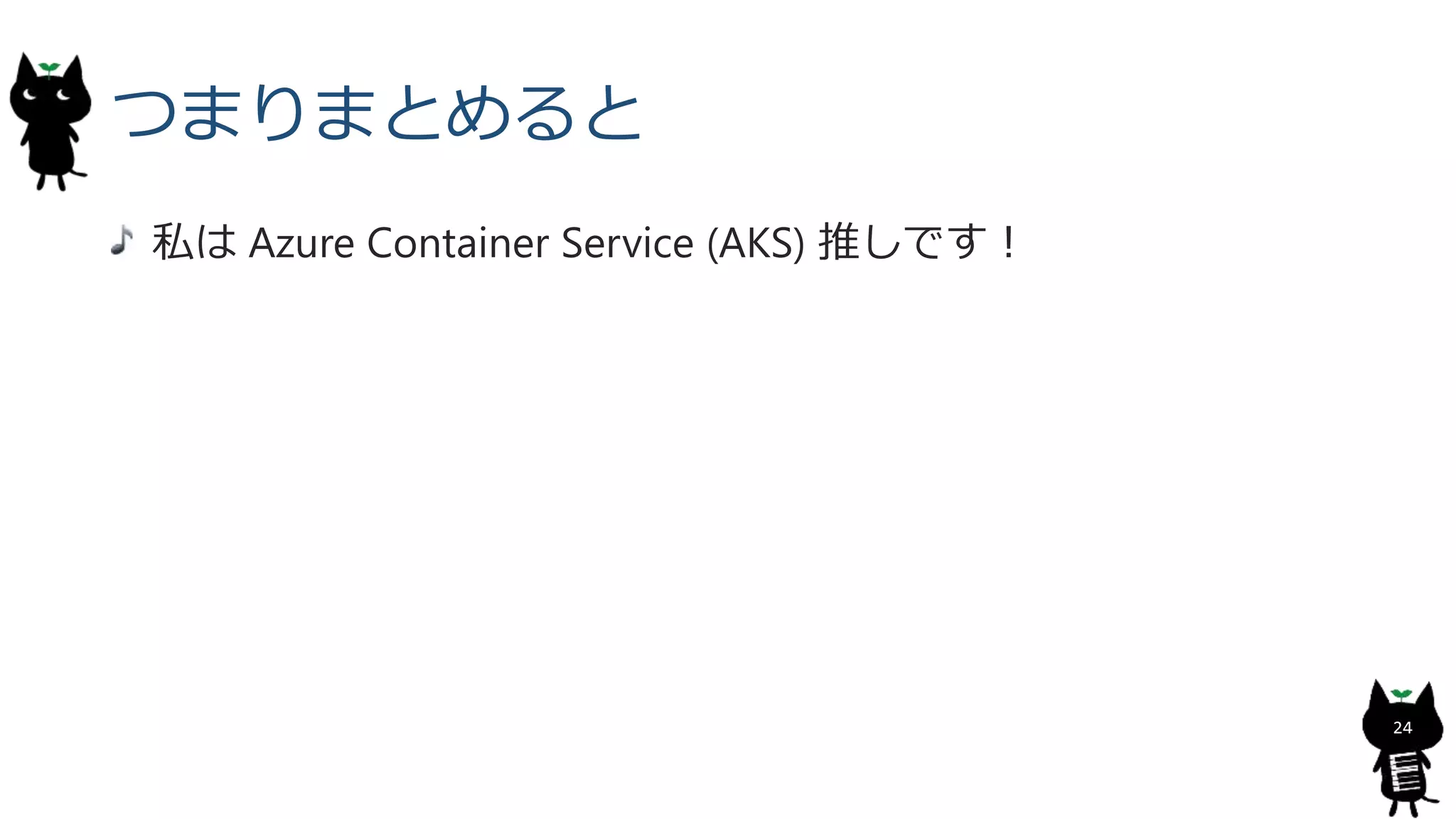 つまりまとめると
私は Azure Container Service (AKS) 推しです！
24
 