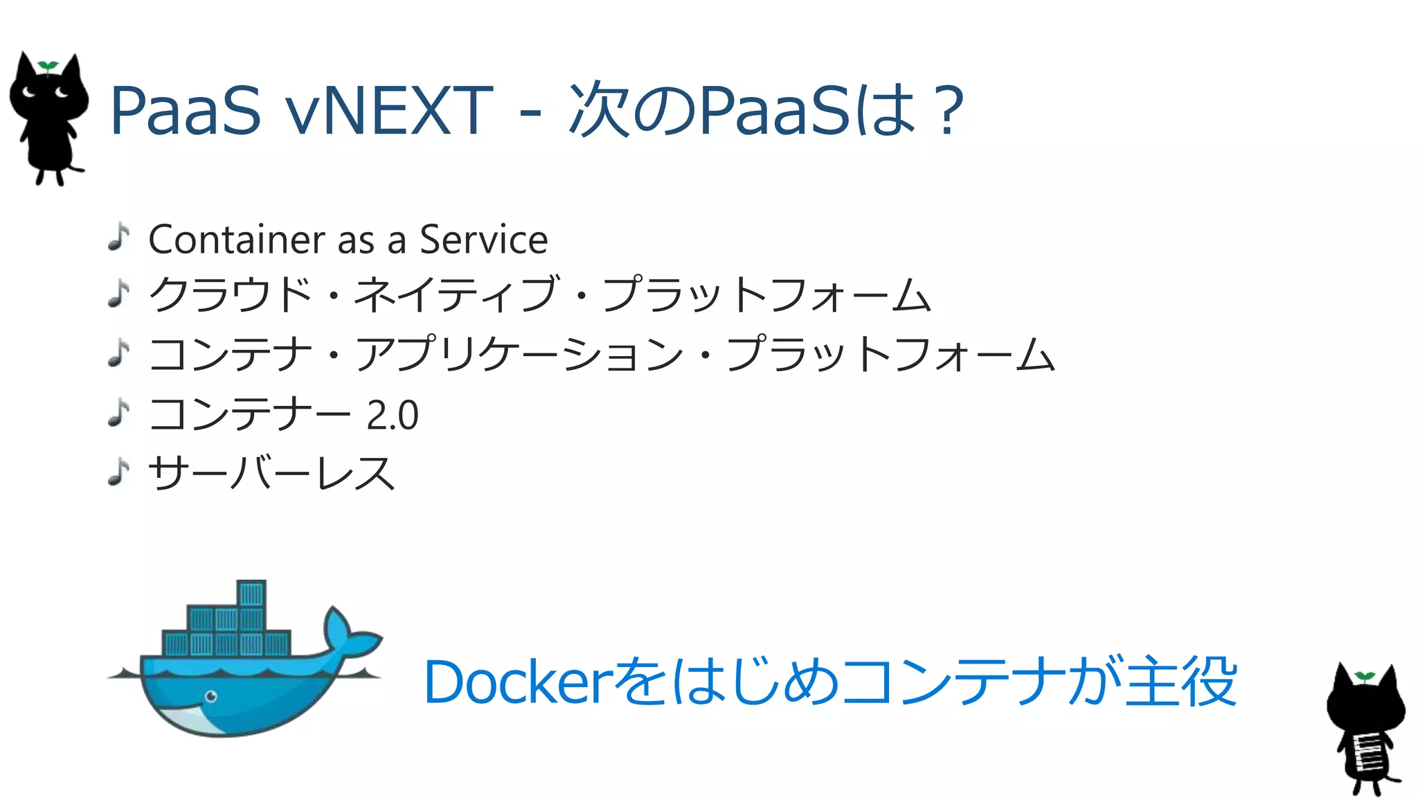 PaaS vNEXT - 次のPaaSは？
Container as a Service
クラウド・ネイティブ・プラットフォーム
コンテナ・アプリケーション・プラットフォーム
コンテナー 2.0
サーバーレス
Dockerをはじめコンテナが主役
 
