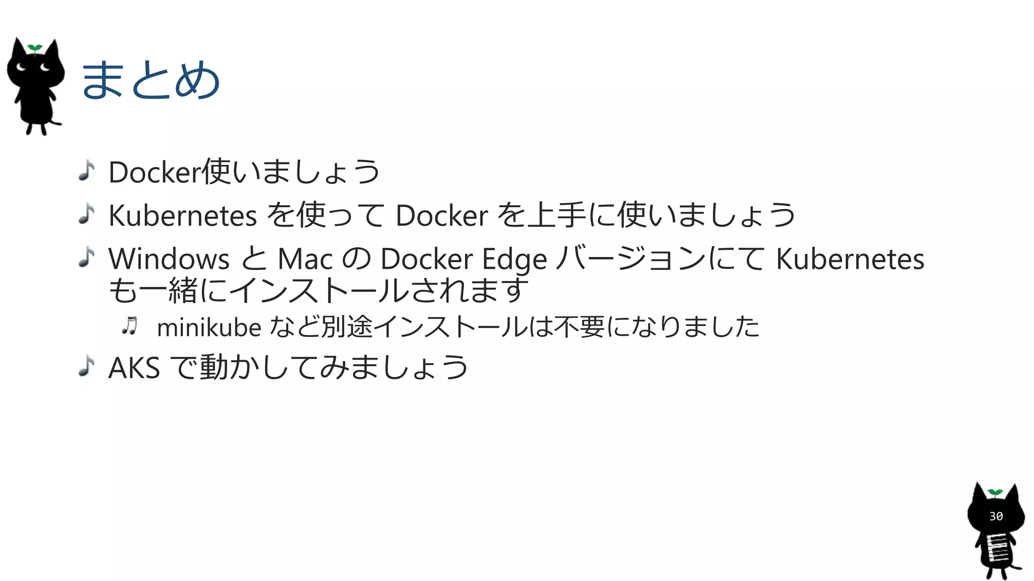 まとめ
Docker使いましょう
Kubernetes を使って Docker を上手に使いましょう
Windows と Mac の Docker Edge バージョンにて Kubernetes
も一緒にインストールされます
minikube など別途インストールは不要になりました
AKS で動かしてみましょう
30
 