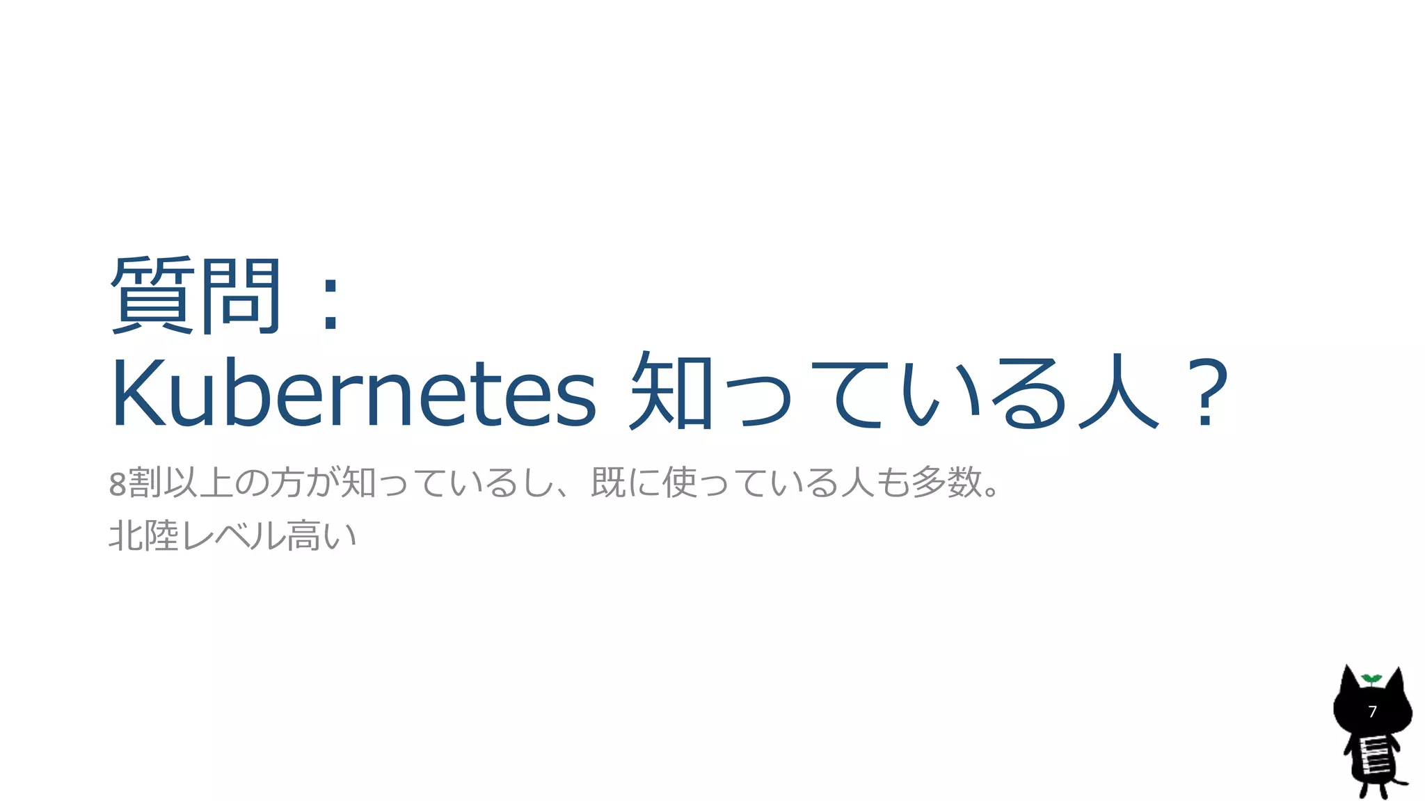 質問：
Kubernetes 知っている人？
8割以上の方が知っているし、既に使っている人も多数。
北陸レベル高い
7
 