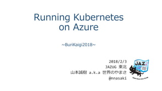Running Kubernetes
on Azure
~BuriKaigi2018~
2018/2/3
JAZUG 東北
山本誠樹 a.k.a 世界のやまさ
@nnasaki
 