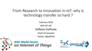 From Research to Innovation in IoT: why is
technology transfer so hard ?
February 2018
IEEE WF-IOT
Raffaele Giaffreda
Chief IoT Scientist
Twitter: @giaffred
 