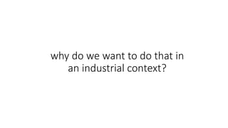 why do we want to do that in
an industrial context?
 