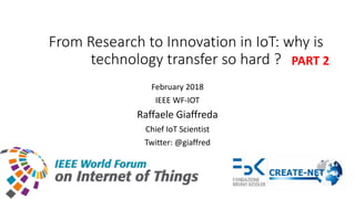 From Research to Innovation in IoT: why is
technology transfer so hard ?
February 2018
IEEE WF-IOT
Raffaele Giaffreda
Chief IoT Scientist
Twitter: @giaffred
PART 2
 