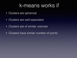 • Clusters are spherical
• Clusters are well separated
• Clusters are of similar volumes
• Clusters have similar number of points
k-means works if
 