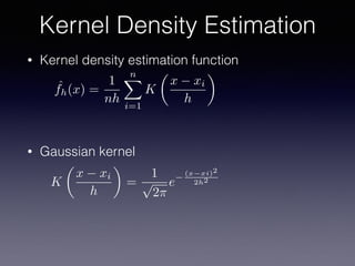 • Kernel density estimation function
• Gaussian kernel
Kernel Density Estimation
ˆfh(x) =
1
nh
nX
i=1
K
✓
x xi
h
◆
K
✓
x xi
h
◆
=
1
p
2⇡
e
(x xi)2
2h2
 