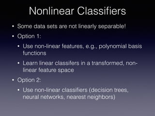 • Some data sets are not linearly separable!
• Option 1:
• Use non-linear features, e.g., polynomial basis
functions
• Learn linear classifers in a transformed, non-
linear feature space
• Option 2:
• Use non-linear classiﬁers (decision trees,
neural networks, nearest neighbors)
Nonlinear Classiﬁers
 