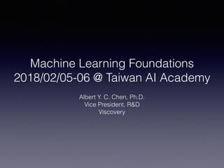 Machine Learning Foundations
2018/02/05-06 @ Taiwan AI Academy
Albert Y. C. Chen, Ph.D.
Vice President, R&D
Viscovery
 
