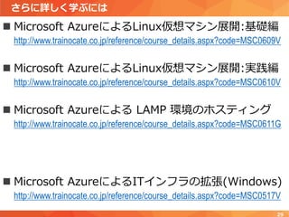 さらに詳しく学ぶには
 Microsoft AzureによるLinux仮想マシン展開:基礎編
http://www.trainocate.co.jp/reference/course_details.aspx?code=MSC0609V
 Microsoft AzureによるLinux仮想マシン展開:実践編
http://www.trainocate.co.jp/reference/course_details.aspx?code=MSC0610V
 Microsoft Azureによる LAMP 環境のホスティング
http://www.trainocate.co.jp/reference/course_details.aspx?code=MSC0611G
 Microsoft AzureによるITインフラの拡張(Windows)
http://www.trainocate.co.jp/reference/course_details.aspx?code=MSC0517V
29
 