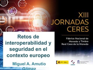 Retos de
interoperabilidad y
seguridad en el
contexto europeo
Miguel A. Amutio
 