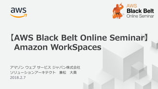 © 2018, Amazon Web Services, Inc. or its Affiliates. All rights reserved.1
アマゾン ウェブ サービス ジャパン株式会社
ソリューションアーキテクト 兼松 ⼤貴
2018.2.7
【AWS Black Belt Online Seminar】
Amazon WorkSpaces
 