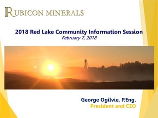 TSX : RMX | OTCQX : RBYCF
George Ogilvie, P.Eng.
President and CEO
2018 Red Lake Community Information Session
February 7, 2018
 