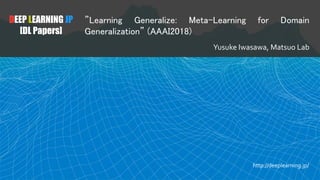 DEEP LEARNING JP
[DL Papers]
”Learning Generalize: Meta-Learning for Domain
Generalization” (AAAI2018)
Yusuke Iwasawa, Matsuo Lab
http://deeplearning.jp/
 