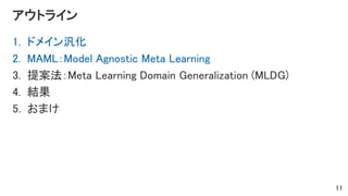アウトライン
1. ドメイン汎化
2. MAML：Model Agnostic Meta Learning
3. 提案法：Meta Learning Domain Generalization (MLDG)
4. 結果
5. おまけ
11
 